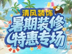 清風(fēng)裝飾暑期裝修特惠專場(chǎng)，樂(lè)享裝修狂歡！